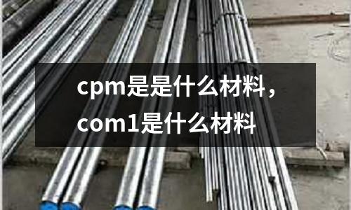 cpm是是什么材料，com1是什么材料