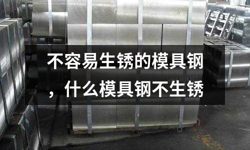 不容易生銹的模具鋼，什么模具鋼不生銹