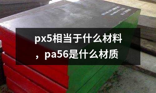 px5相當于什么材料，pa56是什么材質