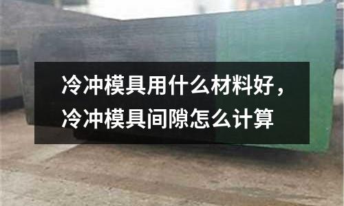 冷沖模具用什么材料好，冷沖模具間隙怎么計算
