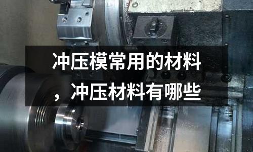 沖壓模常用的材料，沖壓材料有哪些