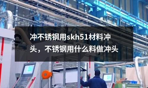 沖不銹鋼用skh51材料沖頭,不銹鋼用什么料做沖頭