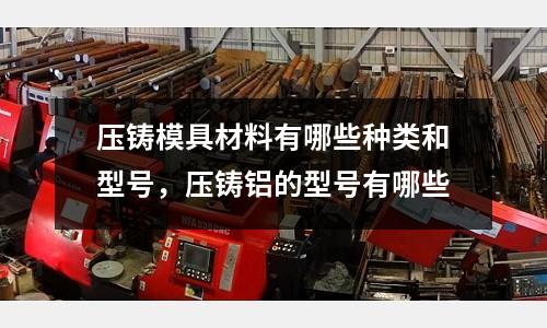 壓鑄模具材料有哪些種類和型號(hào)，壓鑄鋁的型號(hào)有哪些