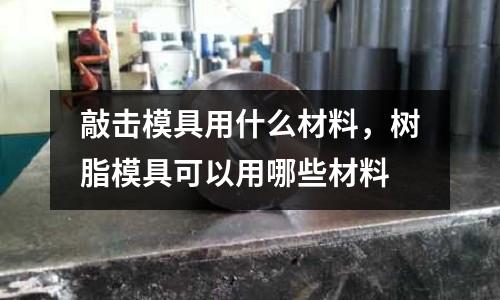 敲擊模具用什么材料，樹(shù)脂模具可以用哪些材料