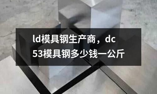 ld模具鋼生產(chǎn)商，dc53模具鋼多少錢一公斤