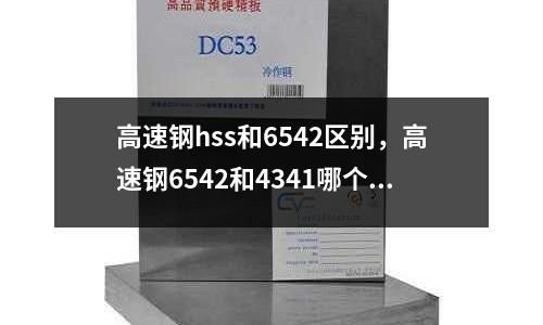 高速鋼hss和6542區(qū)別，高速鋼6542和4341哪個(gè)好