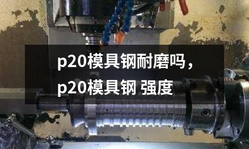 p20模具鋼耐磨嗎，p20模具鋼 強(qiáng)度