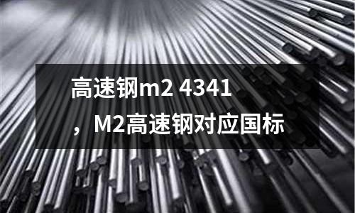 高速鋼m2 4341，M2高速鋼對(duì)應(yīng)國(guó)標(biāo)