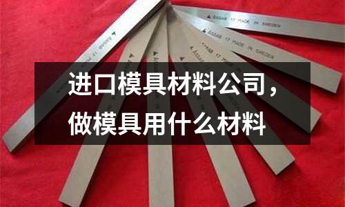 進(jìn)口模具材料公司，做模具用什么材料