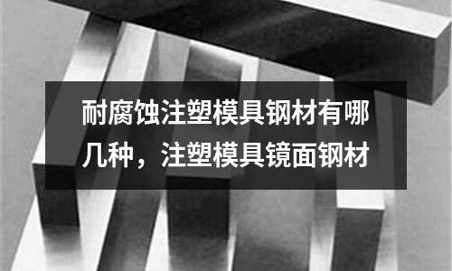 耐腐蝕注塑模具鋼材有哪幾種，注塑模具鏡面鋼材