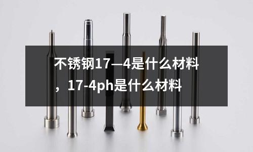 不銹鋼17—4是什么材料，17-4ph是什么材料