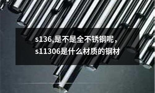 s136,是不是全不銹鋼呢，s11306是什么材質(zhì)的鋼材