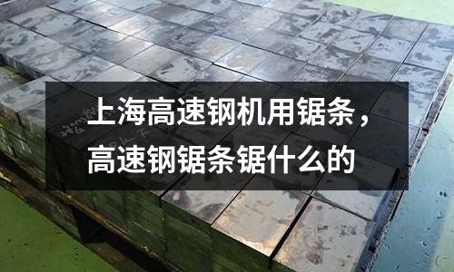 上海高速鋼機用鋸條，高速鋼鋸條鋸什么的