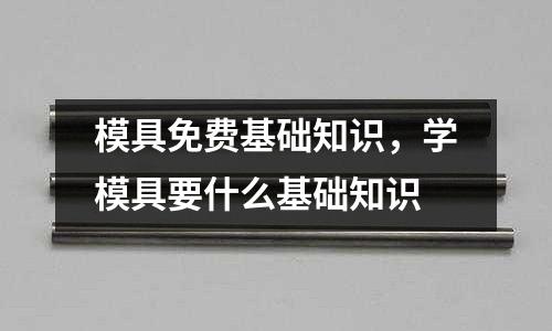 模具免費基礎知識，學模具要什么基礎知識