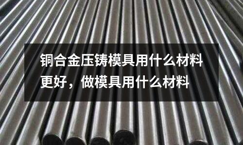 銅合金壓鑄模具用什么材料更好，做模具用什么材料