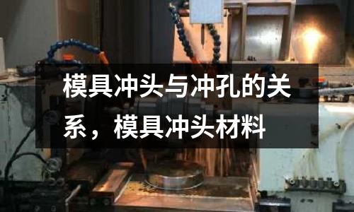 模具沖頭與沖孔的關系，模具沖頭材料