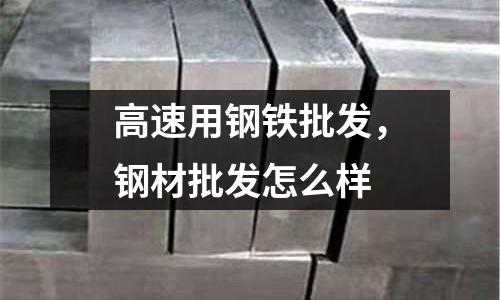 高速用鋼鐵批發，鋼材批發怎么樣