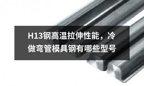 H13鋼高溫拉伸性能，冷做彎管模具鋼有哪些型號