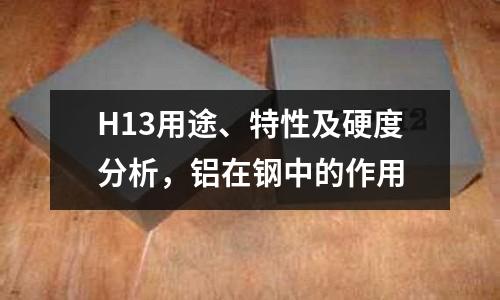 H13用途、特性及硬度分析，鋁在鋼中的作用