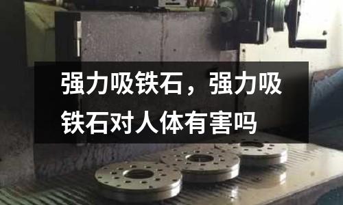 強力吸鐵石，強力吸鐵石對人體有害嗎
