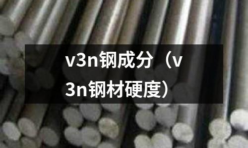 v3n鋼成分（v3n鋼材硬度）