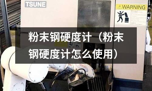 粉末鋼硬度計（粉末鋼硬度計怎么使用）