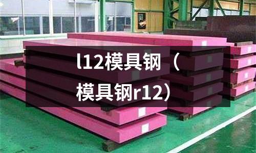 l12模具鋼（模具鋼r12）