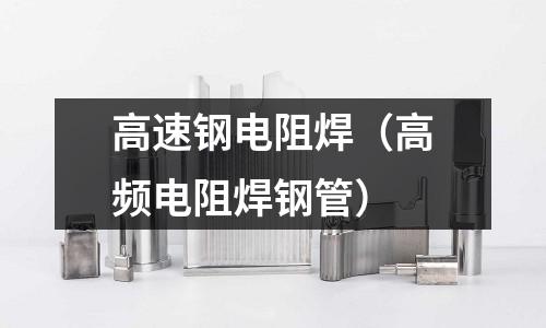 高速鋼電阻焊（高頻電阻焊鋼管）