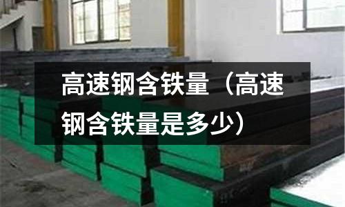 高速鋼含鐵量（高速鋼含鐵量是多少）