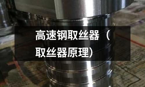 高速鋼取絲器（取絲器原理）