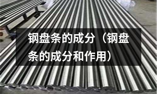鋼盤條的成分（鋼盤條的成分和作用）