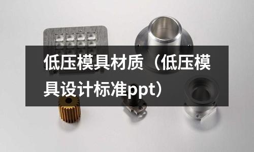 低壓模具材質（低壓模具設計標準ppt）