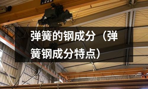 彈簧的鋼成分（彈簧鋼成分特點）