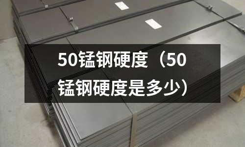 50錳鋼硬度（50錳鋼硬度是多少）