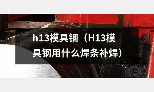 h13模具鋼（H13模具鋼用什么焊條補焊）