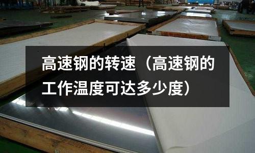 高速鋼的轉(zhuǎn)速（高速鋼的工作溫度可達(dá)多少度）