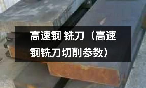 高速鋼 銑刀（高速鋼銑刀切削參數(shù)）