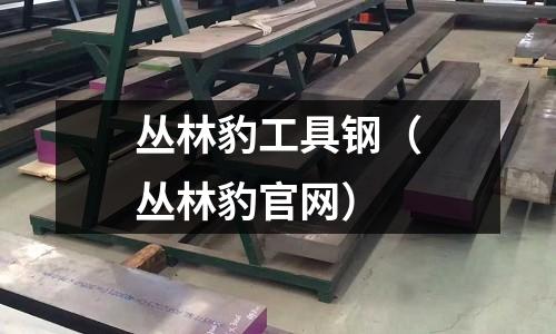 叢林豹工具鋼（叢林豹官網(wǎng)）