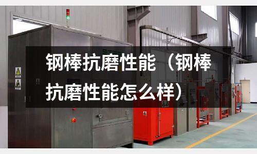 鋼棒抗磨性能（鋼棒抗磨性能怎么樣）