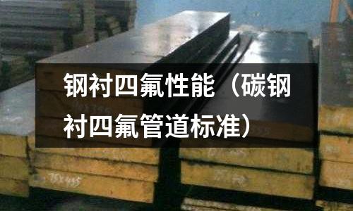 鋼襯四氟性能(碳鋼襯四氟管道標準)