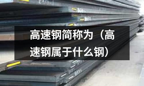 高速鋼簡稱為（高速鋼屬于什么鋼）