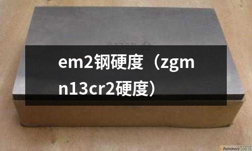 em2鋼硬度（zgmn13cr2硬度）