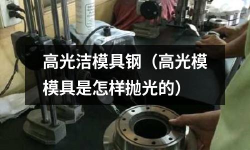 高光潔模具鋼（高光模模具是怎樣拋光的）