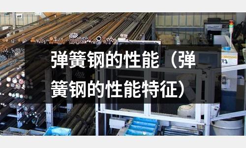 彈簧鋼的性能（彈簧鋼的性能特征）
