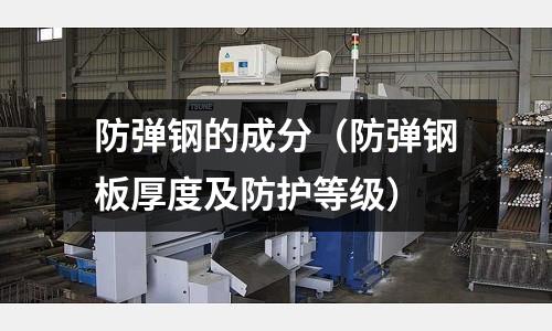 防彈鋼的成分（防彈鋼板厚度及防護等級）
