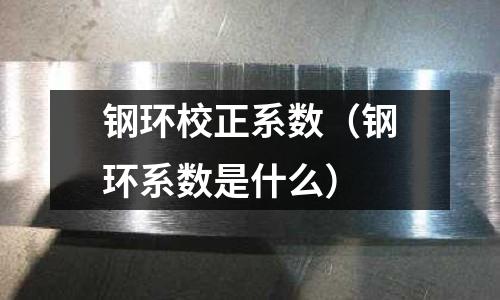 鋼環校正系數（鋼環系數是什么）