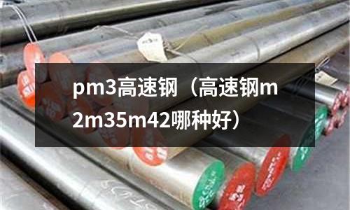 pm3高速鋼（高速鋼m2m35m42哪種好）