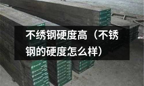 不繡鋼硬度高（不銹鋼的硬度怎么樣）