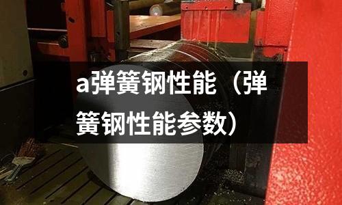 a彈簧鋼性能（彈簧鋼性能參數）