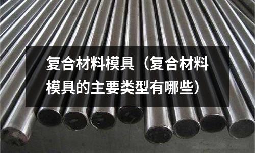 復合材料模具（復合材料模具的主要類型有哪些）